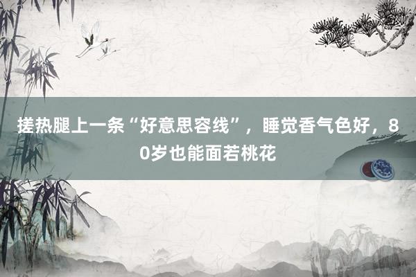 搓热腿上一条“好意思容线”，睡觉香气色好，80岁也能面若桃花