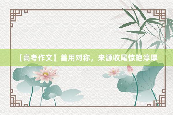 【高考作文】善用对称，来源收尾惊艳淳厚
