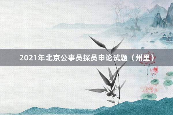 2021年北京公事员探员申论试题（州里）