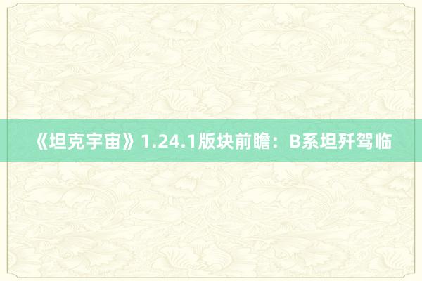 《坦克宇宙》1.24.1版块前瞻：B系坦歼驾临