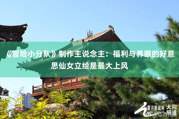 《冒险小分队》制作主说念主：福利与养眼的好意思仙女立绘是最大上风
