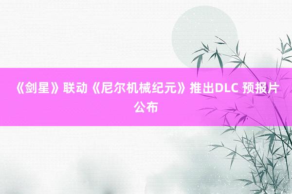 《剑星》联动《尼尔机械纪元》推出DLC 预报片公布