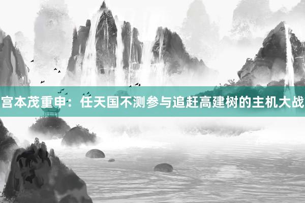 宫本茂重申：任天国不测参与追赶高建树的主机大战