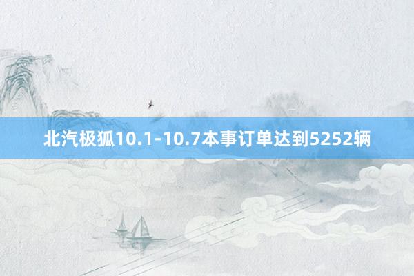 北汽极狐10.1-10.7本事订单达到5252辆