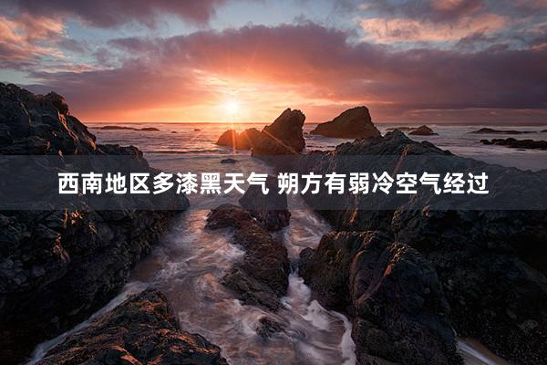 西南地区多漆黑天气 朔方有弱冷空气经过