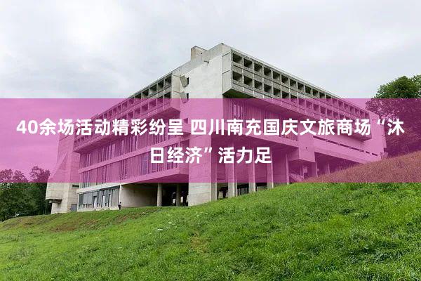 40余场活动精彩纷呈 四川南充国庆文旅商场“沐日经济”活力足