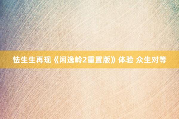 怯生生再现《闲逸岭2重置版》体验 众生对等