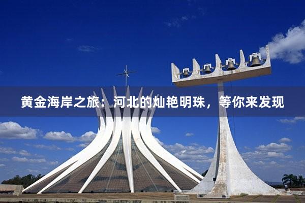 黄金海岸之旅：河北的灿艳明珠，等你来发现