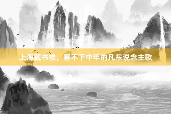 上海藏书楼，塞不下中年的凡东说念主歌