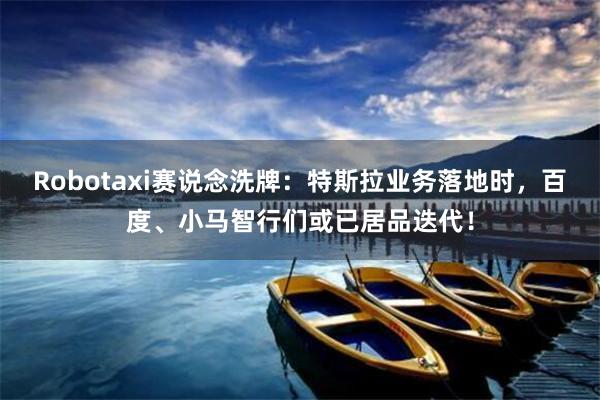 Robotaxi赛说念洗牌：特斯拉业务落地时，百度、小马智行们或已居品迭代！