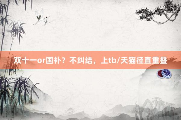 双十一or国补？不纠结，上tb/天猫径直重叠