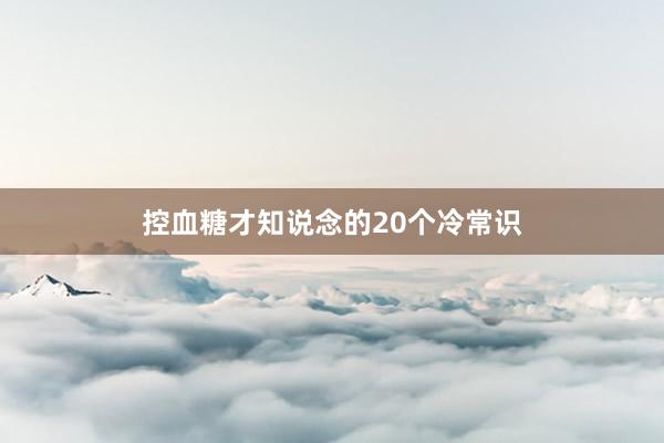 控血糖才知说念的20个冷常识
