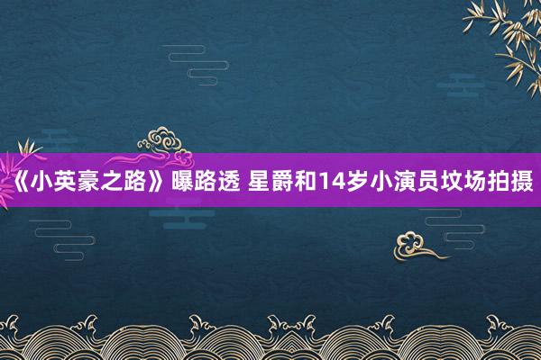 《小英豪之路》曝路透 星爵和14岁小演员坟场拍摄