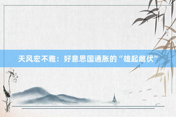 天风宏不雅：好意思国通胀的“雄起雌伏”