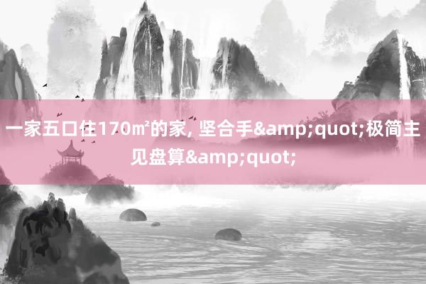 一家五口住170㎡的家, 坚合手&quot;极简主见盘算&quot;