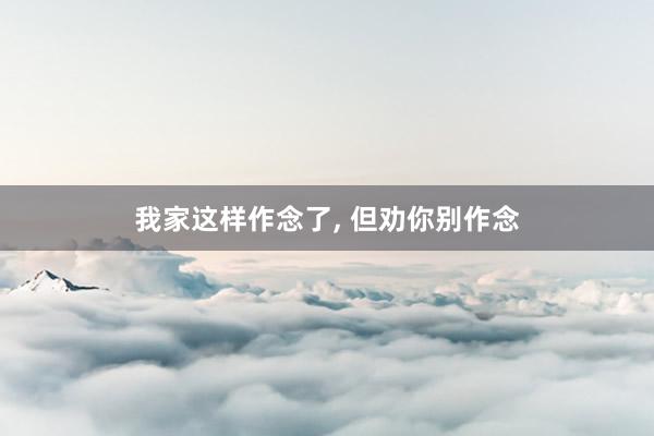 我家这样作念了, 但劝你别作念