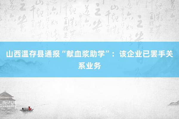 山西温存县通报“献血浆助学”：该企业已罢手关系业务