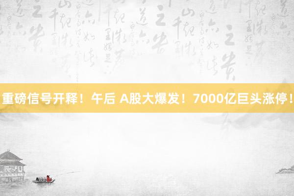 重磅信号开释！午后 A股大爆发！7000亿巨头涨停！