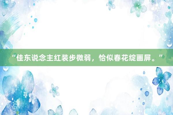 “佳东说念主红装步微弱，恰似春花绽画屏。”