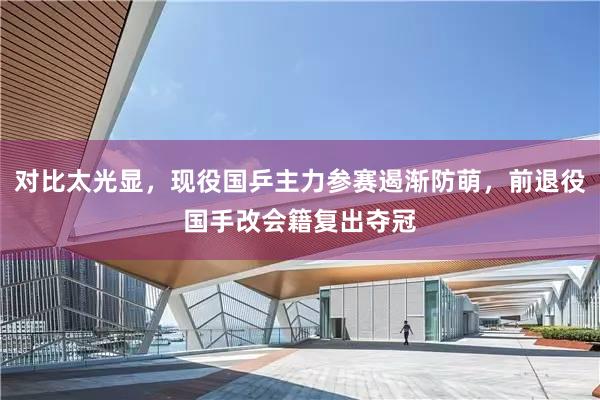 对比太光显，现役国乒主力参赛遏渐防萌，前退役国手改会籍复出夺冠