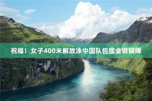 祝福！女子400米解放泳中国队包揽金银铜牌
