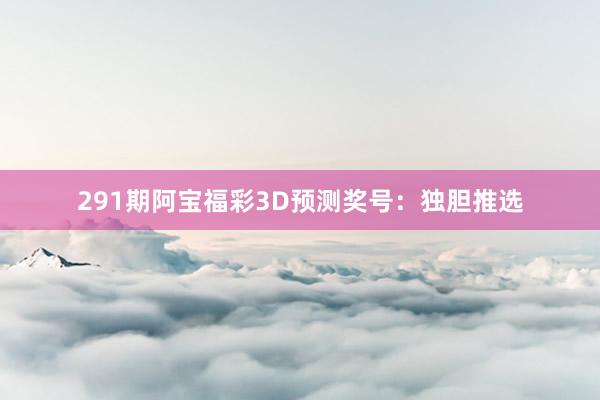 291期阿宝福彩3D预测奖号：独胆推选