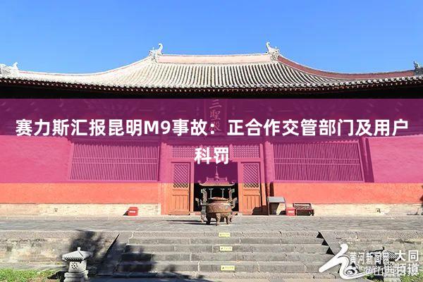 赛力斯汇报昆明M9事故：正合作交管部门及用户科罚