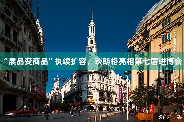 “展品变商品”执续扩容，谈朗格亮相第七届进博会
