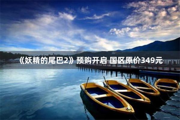 《妖精的尾巴2》预购开启 国区原价349元
