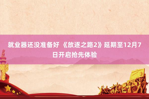 就业器还没准备好 《放逐之路2》延期至12月7日开启抢先体验