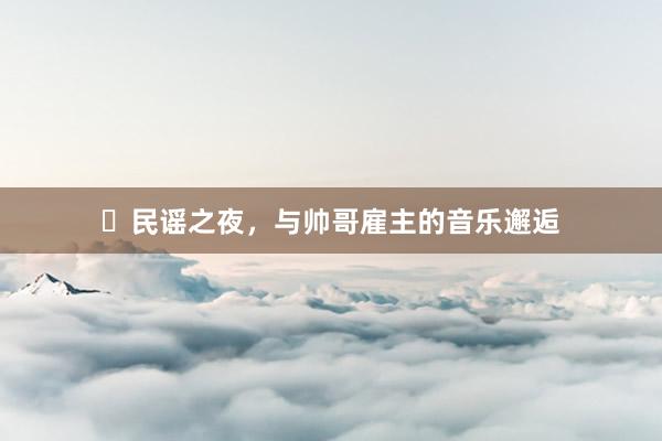 ✨民谣之夜,与帅哥雇主的音乐邂逅