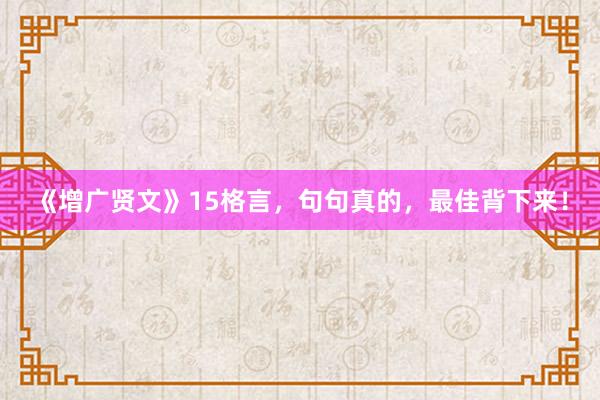 《增广贤文》15格言，句句真的，最佳背下来！