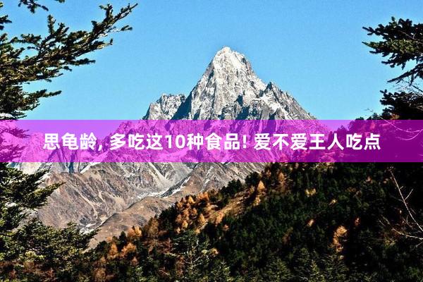思龟龄, 多吃这10种食品! 爱不爱王人吃点