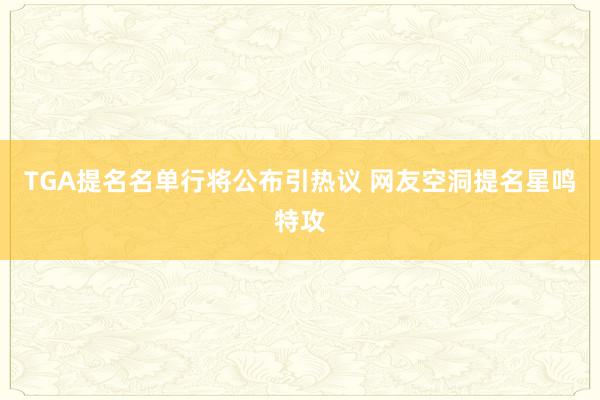 TGA提名名单行将公布引热议 网友空洞提名星鸣特攻