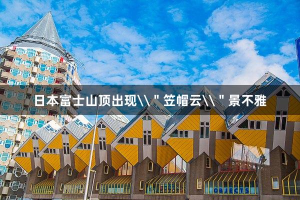 日本富士山顶出现\＂笠帽云\＂景不雅