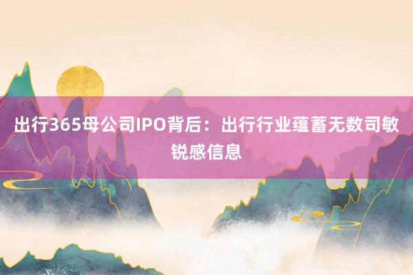 出行365母公司IPO背后：出行行业蕴蓄无数司敏锐感信息