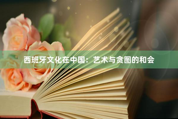 西班牙文化在中国：艺术与贪图的和会
