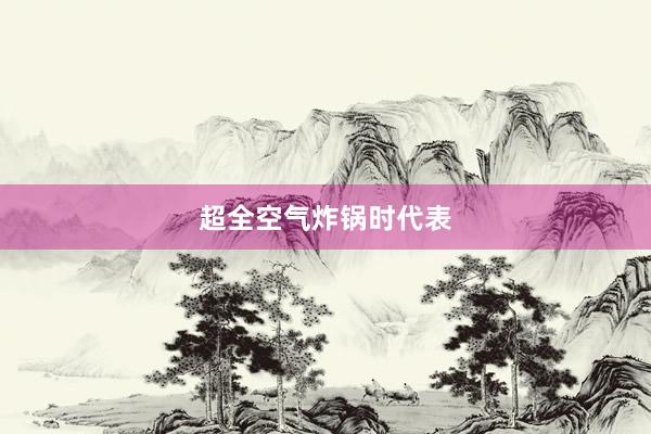 超全空气炸锅时代表