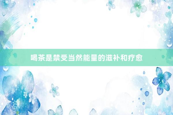 喝茶是禁受当然能量的滋补和疗愈