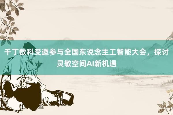 千丁数科受邀参与全国东说念主工智能大会，探讨灵敏空间AI新机遇