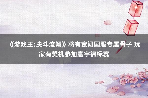 《游戏王:决斗流畅》将有宽阔国服专属骨子 玩家有契机参加寰宇锦标赛