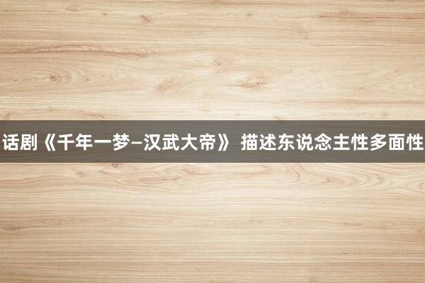 话剧《千年一梦—汉武大帝》 描述东说念主性多面性