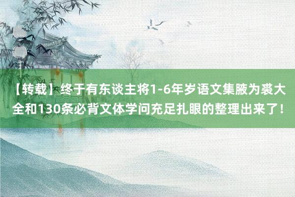 【转载】终于有东谈主将1-6年岁语文集腋为裘大全和130条必背文体学问充足扎眼的整理出来了！