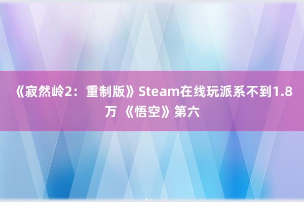 《寂然岭2：重制版》Steam在线玩派系不到1.8万 《悟空》第六