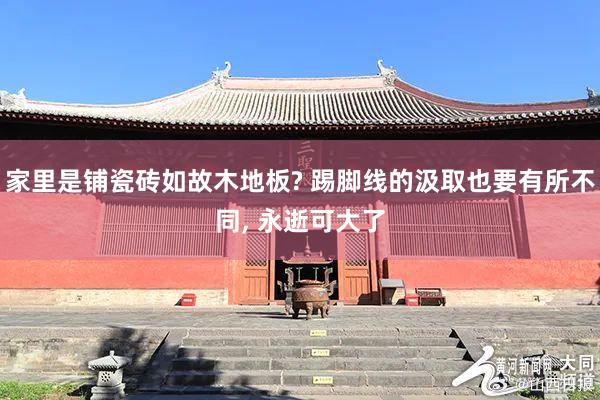 家里是铺瓷砖如故木地板? 踢脚线的汲取也要有所不同, 永逝可大了