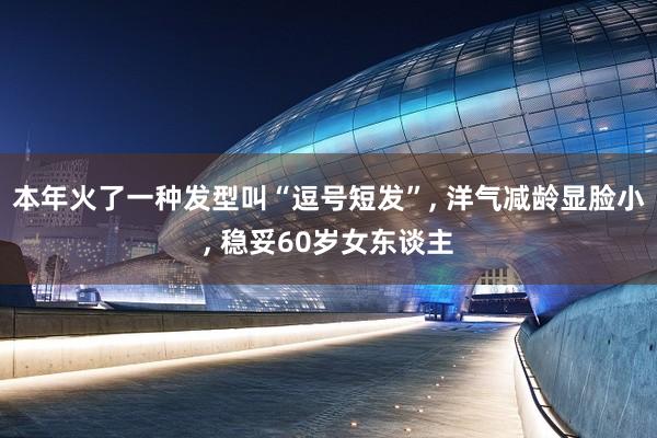 本年火了一种发型叫“逗号短发”, 洋气减龄显脸小, 稳妥60岁女东谈主