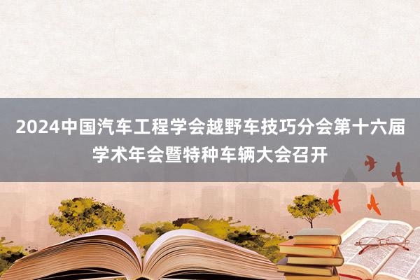 2024中国汽车工程学会越野车技巧分会第十六届学术年会暨特种车辆大会召开