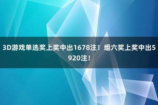3D游戏单选奖上奖中出1678注！组六奖上奖中出5920注！