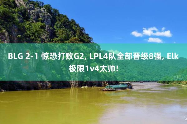 BLG 2-1 惊恐打败G2, LPL4队全部晋级8强, Elk极限1v4太帅!