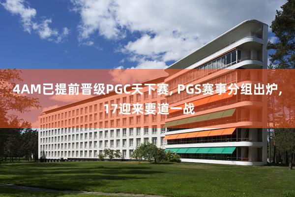 4AM已提前晋级PGC天下赛, PGS赛事分组出炉, 17迎来要道一战